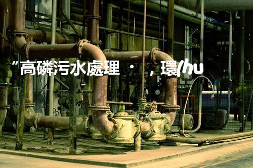 “高磷污水處理，環(huán)保先鋒，守護碧水藍天！”